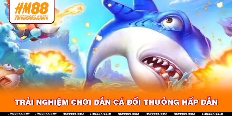 Trải Nghiệm Chơi Bắn Cá Đổi Thưởng Hấp Dẫn